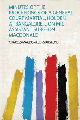 Minutes of the Proceedings of a General Court Martial, Holden at Bangalore ... on Mr. Assistant Surgeon Macdonald(English, Paperback, Macdonald Macdonald)