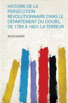Histoire De La Persecution Revolutionnaire Dans Le Departement Du Doubs, De 1789 A 1801: La Terreur(French, Paperback, Sauzay Sauzay)