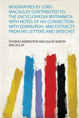 Biographies by Lord Macaulay Contributed to the Encyclopaedia Britannica: With Notes of His Connection With Edinburgh, and Extracts from His Letters and Speeches(English, Paperback, Macaulay Thomas Babington Macaulay Baron)