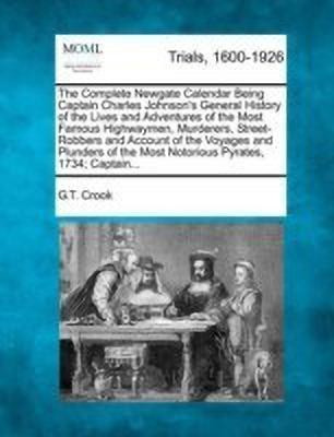 The Complete Newgate Calendar Being Captain Charles Johnson's General History of the Lives and Adventures of the Most Famous Highwaymen, Murderers, Street-Robbers and Account of the Voyages and Plunders of the Most Notorious Pyrates, 1734; Captain...(English, Paperback, Crook G T)