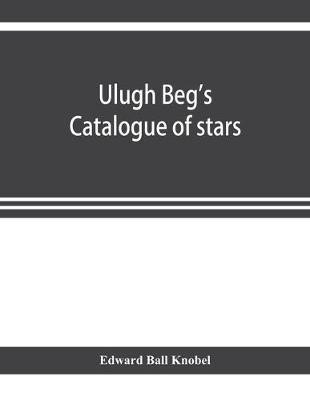 Ulugh Beg's catalogue of stars, revised from all Persian manuscripts existing in Great Britain, with a vocabulary of Persian and Arabic words(English, Paperback, Ball Knobel Edward) Ulugh Beg's catalogue of stars, revised from all Persian manuscripts existing in Great Britain, with a vocabulary of Persian and Arabic words(English, Paperback, Ball Knobel Edward)
