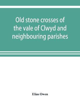 Old stone crosses of the vale of Clwyd and neighbouring parishes, together with some account of the ancient manners and customs and legendary lore connected with the parishes(English, Paperback, Owen Elias)