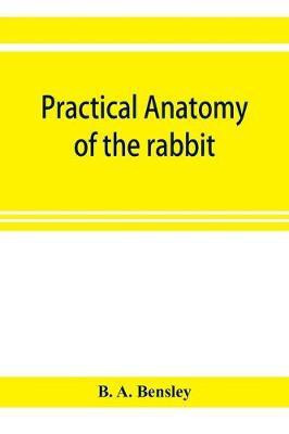 Practical anatomy of the rabbit; an elementary laboratory textbook in mammalian anatomy(English, Paperback, A Bensley B)