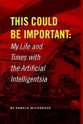 This Could Be Important: My Life and Times with the Artificial Intelligentsia(English, Hardcover, McCorduck Pamela)