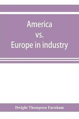 America vs. Europe in industry; a comparison of industrial policies and methods of management(English, Paperback, Thompson Farnham Dwight)