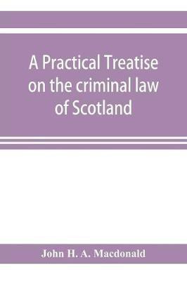 A practical treatise on the criminal law of Scotland(English, Paperback, H a MacDonald John)