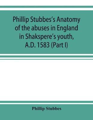Phillip Stubbes's Anatomy of the abuses in England in Shakspere's youth, A.D. 1583 (Part I)(English, Paperback, Stubbes Phillip)