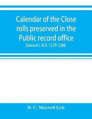 Calendar of the Close rolls preserved in the Public record office. Prepared under the superintendence of the deputy keeper of the records Edward I. A.D. 1279.-1288.(English, Paperback, C Maxwell Lyte H) Calendar of the Close rolls preserved in the Public record office. Prepared under the superintendence of the deputy keeper of the records Edward I. A.D. 1279.-1288.(English, Paperback, C Maxwell Lyte H)