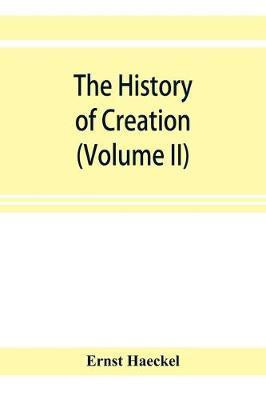 The history of creation; or, The development of the earth and its inhabitants by the action of natural causes. A popular exposition of the doctrine of evolution in general, and of that of Darwin, Goethe, and Lamarck in particular (Volume II)(English, Paperback, Haeckel Ernst) The history of creation; or, The development of the earth and its inhabitants by the action of natural causes. A popular exposition of the doctrine of evolution in general, and of that of Darwin, Goethe, and Lamarck in particular (Volume II)(English, Paperback, Haeckel Ernst)