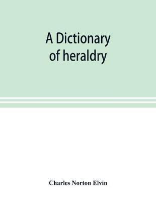 A dictionary of heraldry, with upwards of two thousand five hundred illustrations(English, Paperback, Norton Elvin Charles)