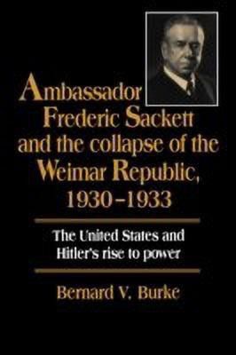 Ambassador Frederic Sackett and the Collapse of the Weimar Republic, 1930-1933(English, Paperback, Burke Bernard V.)