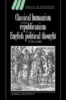 Classical Humanism and Republicanism in English Political Thought, 1570-1640(English, Hardcover, Peltonen Markku)