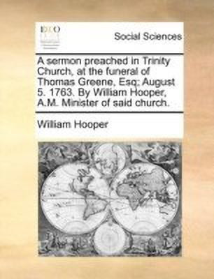 A Sermon Preached in Trinity Church, at the Funeral of Thomas Greene, Esq; August 5. 1763. by William Hooper, A.M. Minister of Said Church.(English, Paperback, Hooper William)