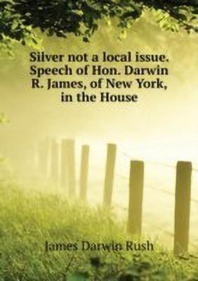 Silver Not a Local Issue. Speech of Hon. Darwin R. James, of New York, in the House ..(English, Paperback, James Darwin Rush)