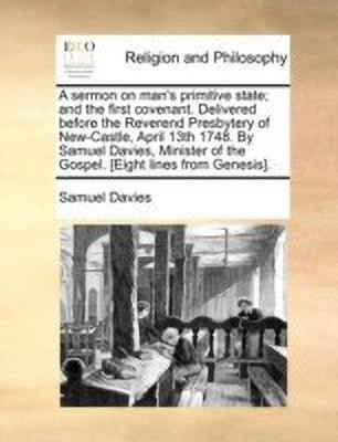 A Sermon on Man's Primitive State; And the First Covenant. Delivered Before the Reverend Presbytery of New-Castle, April 13th 1748. by Samuel Davies, Minister of the Gospel. [eight Lines from Genesis].(English, Paperback, Davies Samuel)
