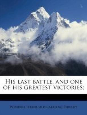 His Last Battle, and One of His Greatest Victories;(English, Paperback, Phillips Wendell [From Old Catalog])