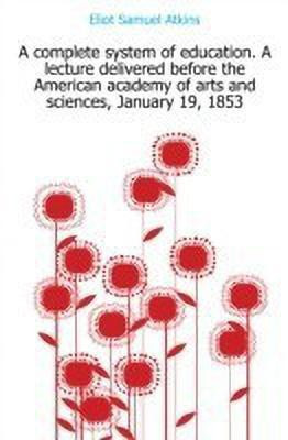 A Complete System of Education. a Lecture Delivered Before the American Academy of Arts and Sciences, January 19, 1853(English, Paperback, Eliot Samuel Atkins)