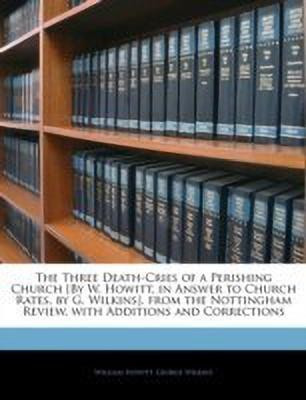 The Three Death-Cries of a Perishing Church [by W. Howitt, in Answer to Church Rates, by G. Wilkins]. from the Nottingham Review, with Additions and Corrections(English, Paperback, Howitt William)