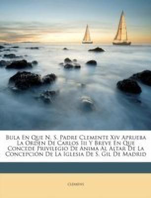 Bula En Que N. S. Padre Clemente Xiv Aprueba La Orden De Carlos Iii Y Breve En Que Concede Privilegio De Anima Al Altar De La Concepcion De La Iglesia De S. Gil De Madrid(Spanish, Paperback, unknown)