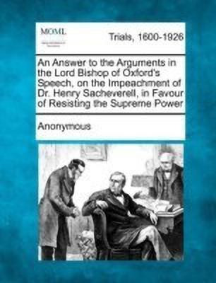 An Answer to the Arguments in the Lord Bishop of Oxford's Speech, on the Impeachment of Dr. Henry Sacheverell, in Favour of Resisting the Supreme Power(English, Paperback, Anonymous)