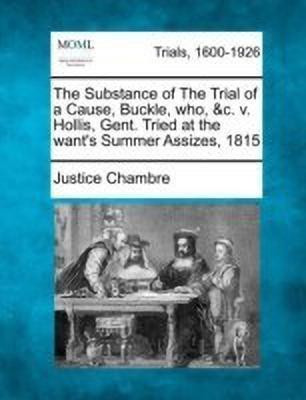 The Substance of the Trial of a Cause, Buckle, Who, &c. V. Hollis, Gent. Tried at the Want's Summer Assizes, 1815(English, Paperback, Chambre Justice)