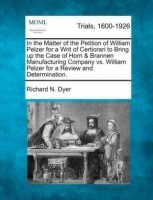 In the Matter of the Petition of William Pelzer for a Writ of Certiorari to Bring Up the Case of Horn & Brannen Manufacturing Company vs. William Pelzer for a Review and Determination.(English, Paperback, Dyer Richard N) In the Matter of the Petition of William Pelzer for a Writ of Certiorari to Bring Up the Case of Horn & Brannen Manufacturing Company vs. William Pelzer for a Review and Determination.(English, Paperback, Dyer Richard N)