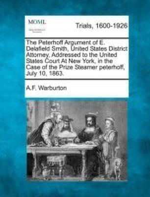 The Peterhoff Argument of E. Delafield Smith, United States District Attorney, Addressed to the United States Court at New York, in the Case of the Prize Steamer Peterhoff, July 10, 1863.(English, Paperback, Warburton A F) The Peterhoff Argument of E. Delafield Smith, United States District Attorney, Addressed to the United States Court at New York, in the Case of the Prize Steamer Peterhoff, July 10, 1863.(English, Paperback, Warburton A F)