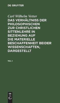 Carl Wilhelm Vetter: Das Verhaeltniss Der Philosophischen Zur Christlichen Sittenlehre in Beziehung Auf Die Materielle Beschaffenheit Beider Wissenschaften, Dargestellt. Teil 1(German, Hardcover, Vetter Carl Wilhelm)