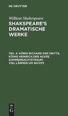 Koenig Richard der Dritte. Koenig Heinrich der Achte. Sommernachtstraum. Viel Laermen um Nichts(German, Hardcover, Shakespeare William)