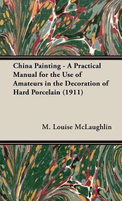 China Painting - A Practical Manual For The Use Of Amateurs In The Decoration Of Hard Porcelain (1911)(English, Hardcover, Mclaughlin M. Louise)