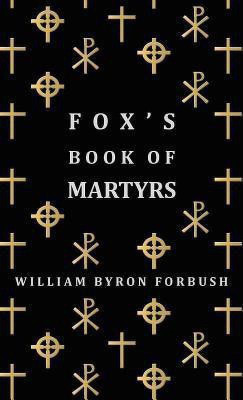 Fox's Book Of Martyrs - A History Of The Lives, Sufferings And Triumphant Deaths Of The Early Christian And Protestant Martyrs(English, Hardcover, Forbush William Byron)