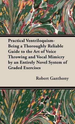 Practical Ventriloquism- Being a Thoroughly Reliable Guide to the Art of Voice Throwing and Vocal Mimicry by an Entirely Novel System of Graded Exercises(English, Hardcover, Ganthony Robert)