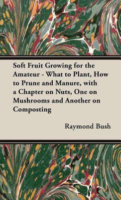 Soft Fruit Growing for the Amateur - What to Plant, How to Prune and Manure, with a Chapter on Nuts, One on Mushrooms and Another on Composting(English, Hardcover, Bush Raymond,)