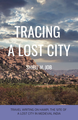 TRACING A LOST CITY  - TRAVEL WRITING ON HAMPI, THE SITE OF A LOST CITY IN MEDIEVAL INDIA(Paperback, SHIBU M. JOB)