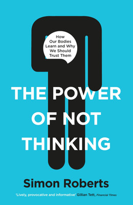 The Power of Not Thinking : How Our Bodies Learn and Why We Should Trust Them(Paperback, Simon Roberts)