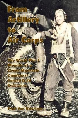 From Artillery to Air Corps: The World War 2 Memoir of a Green Mountain Cannoneer Turned B-24 Radioman(English, Paperback, Van Kavelaar Paul)
