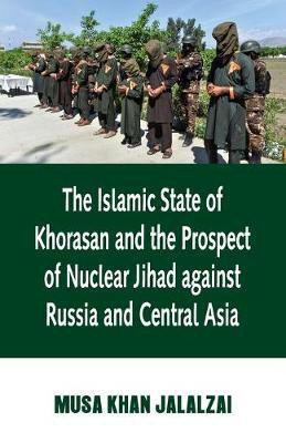 Islamic State of Khorasan and the Prospect of Nuclear Jihad against Russia and Central Asia(English, Paperback, Jalalzai Musa)