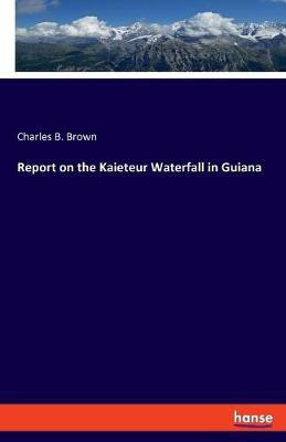 Report on the Kaieteur Waterfall in Guiana(English, Paperback, Brown Charles B)