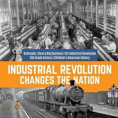 Industrial Revolution Changes the Nation Railroads, Steel & Big Business US Industrial Revolution 6th Grade History Children's American History(English, Paperback, Baby Professor) Industrial Revolution Changes the Nation Railroads, Steel & Big Business US Industrial Revolution 6th Grade History Children's American History(English, Paperback, Baby Professor)