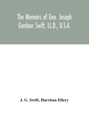 The memoirs of Gen. Joseph Gardner Swift, LL.D., U.S.A., first graduate of the United States Military Academy, West Point, Chief Engineer U.S.A. from 1812-to 1818, 1800-1865(English, Hardcover, G Swift J)