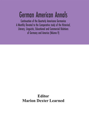German American Annals; Continuation of the Quarterly Americana Germanica; A Monthly Devoted to the Comparative study of the Historical, Literary, Linguistic, Educational and Commercial Relations of Germany and America (Volume V)(English, Hardcover, unknown) German American Annals; Continuation of the Quarterly Americana Germanica; A Monthly Devoted to the Comparative study of the Historical, Literary, Linguistic, Educational and Commercial Relations of Germany and America (Volume V)(English, Hardcover, unknown)