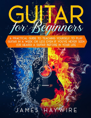 Guitar for Beginners A Practical Guide To Teaching Yourself To Play Guitar In A Week Or Less Even If You've Never Seen (Or Heard) A Guitar Before In Your Life(English, Paperback, Haywire James)