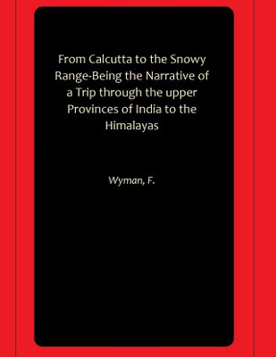 From Calcutta to the Snowy Range-Being the Narrative of a Trip through the upper Provinces of India to the Himalayas(Paperback, Wyman, F.)