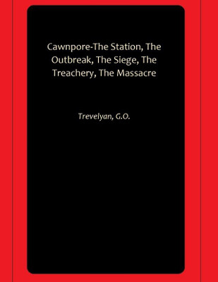 Cawnpore-The Station, The Outbreak, The Siege, The Treachery, The Massacre(Paperback, Trevelyan, G.O.)