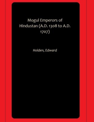 Mogul Emperors of Hindustan (A.D. 1308 to A.D. 1707)(Paperback, Holden, Edward)