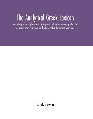 The analytical Greek lexicon; consisting of an alphabetical arrangement of every occurring inflexion of every word contained in the Greek New Testament Scriptures, with a grammatical analysis of each word, and lexicographical illustration of the meanings, a co(English, Hardcover, unknown)