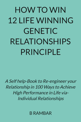 HOW TO WIN 12 LIFE WINNING GENETIC RELATIONSHIPS PRINCIPLE  - A Self help Book to Reengineer your Relationship in 100 Ways to Achieve High Performance in Life via Individual Relationships(Paperback, B RAMBAR)
