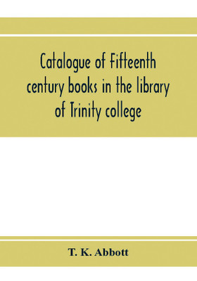 Catalogue of fifteenth century books in the library of Trinity college, Dublin & in Marsh's library, Dublin with a few from other collections(English, Paperback, K Abbott T)