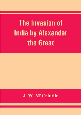 The invasion of India by Alexander the Great as described by Arrian, Q. Curtius, Diodoros, Plutarch and Justin(English, Paperback, W m'Crindle J)