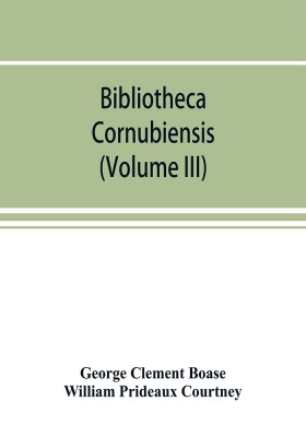 Bibliotheca cornubiensis. A catalogue of the writings, both manuscript and printed, of Cornishmen, and of works relating to the county of Cornwall, with biographical memoranda and copious literary references (Volume III)(English, Paperback, Clement Boase George)